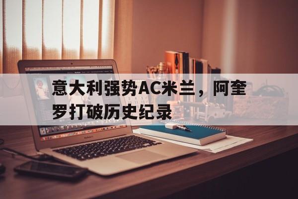意大利强势AC米兰，阿奎罗打破历史纪录